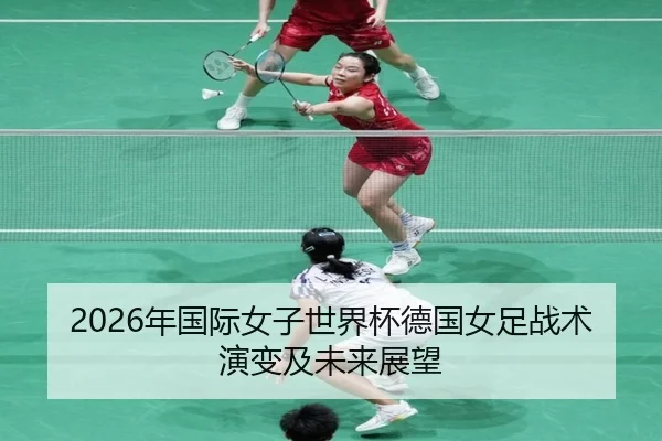 2026年国际女子世界杯德国女足战术演变及未来展望