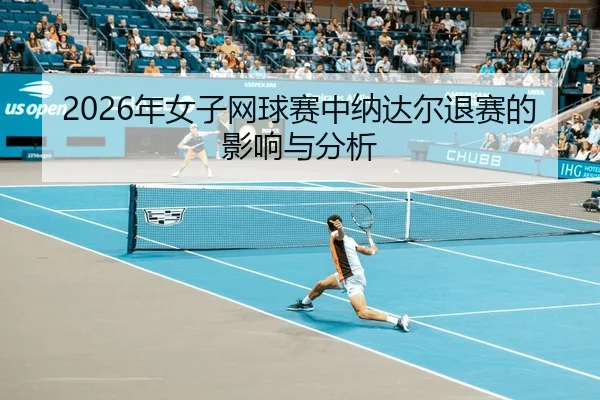 2026年女子网球赛中纳达尔退赛的影响与分析