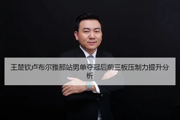 王楚钦卢布尔雅那站男单夺冠后前三板压制力提升分析