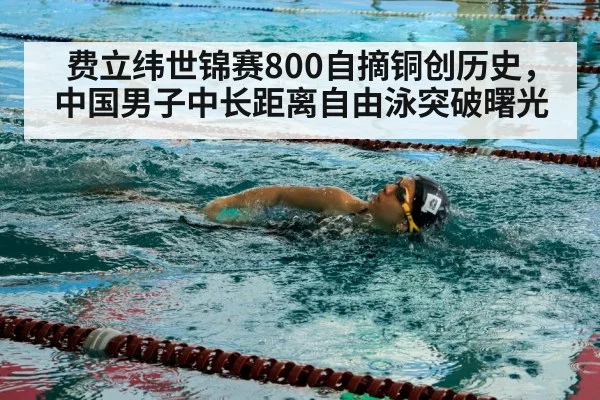 费立纬世锦赛800自摘铜创历史，中国男子中长距离自由泳突破曙光