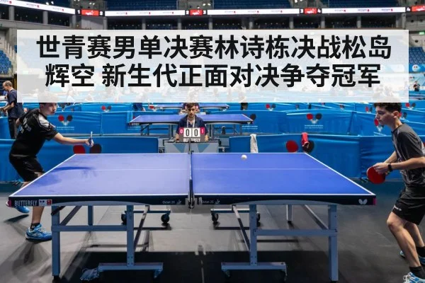 世青赛男单决赛林诗栋决战松岛辉空 新生代正面对决争夺冠军